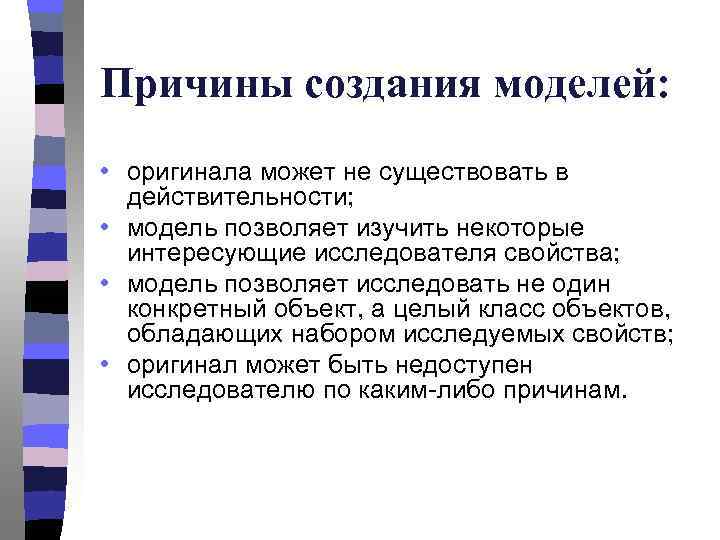 Причины создания моделей: • оригинала может не существовать в действительности; • модель позволяет изучить