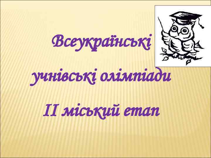 Всеукраїнські учнівські олімпіади II міський етап 