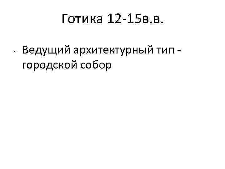 Готика 12 -15 в. в. • Ведущий архитектурный тип городской собор 