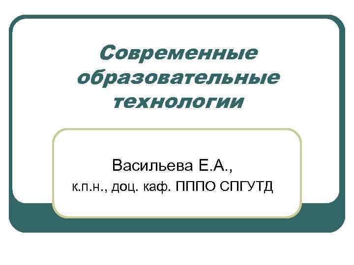 Современные образовательные технологии Васильева Е. А. , к. п. н. , доц. каф. ПППО