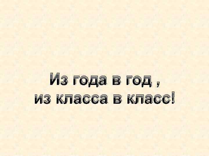 Из года в год , из класса в класс! 