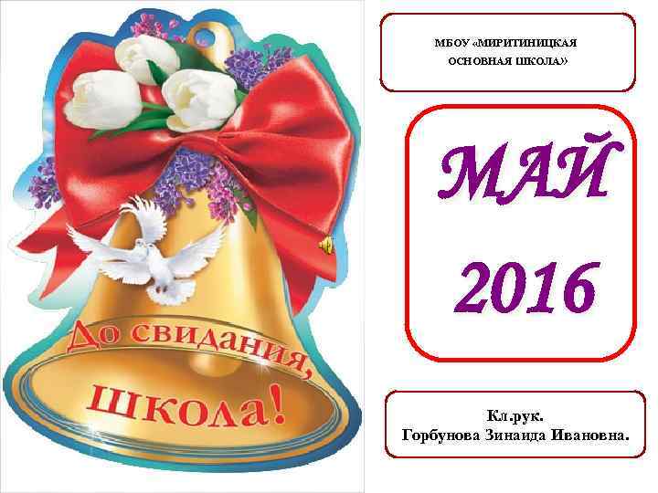 МБОУ «МИРИТИНИЦКАЯ ОСНОВНАЯ ШКОЛА» МАЙ 2016 Кл. рук. Горбунова Зинаида Ивановна. 