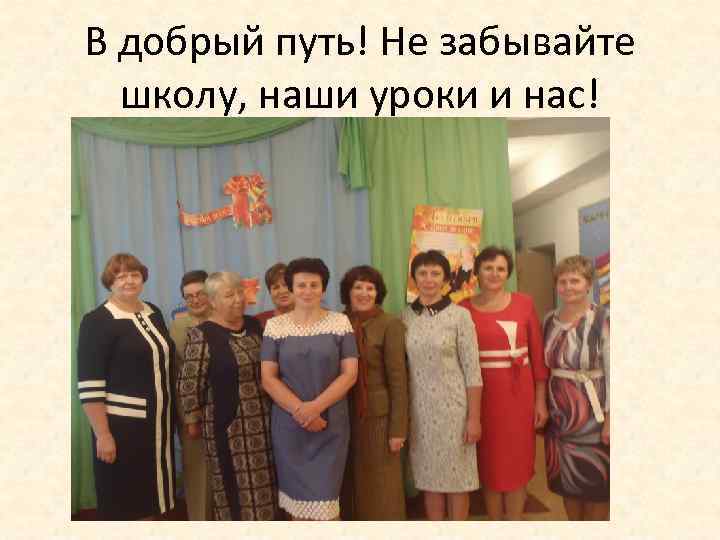 В добрый путь! Не забывайте школу, наши уроки и нас! 