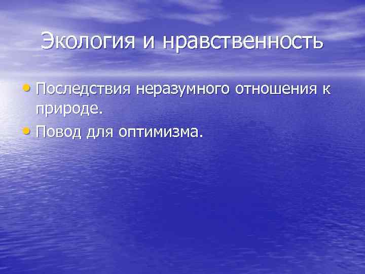 Экология и нравственность • Последствия неразумного отношения к природе. • Повод для оптимизма. 