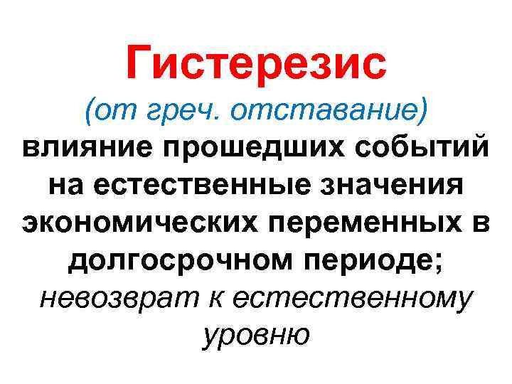 Гистерезис (от греч. отставание) влияние прошедших событий на естественные значения экономических переменных в долгосрочном
