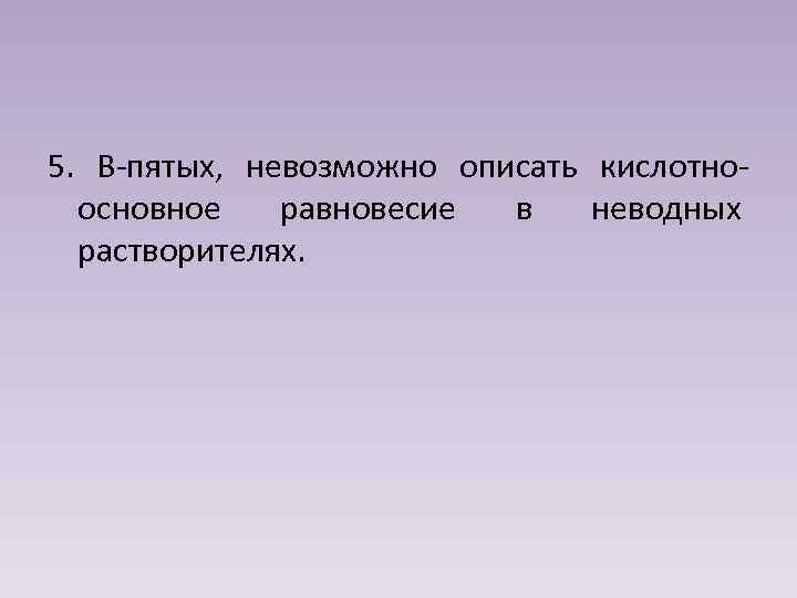 5. В-пятых, невозможно описать кислотноосновное равновесие в неводных растворителях. 