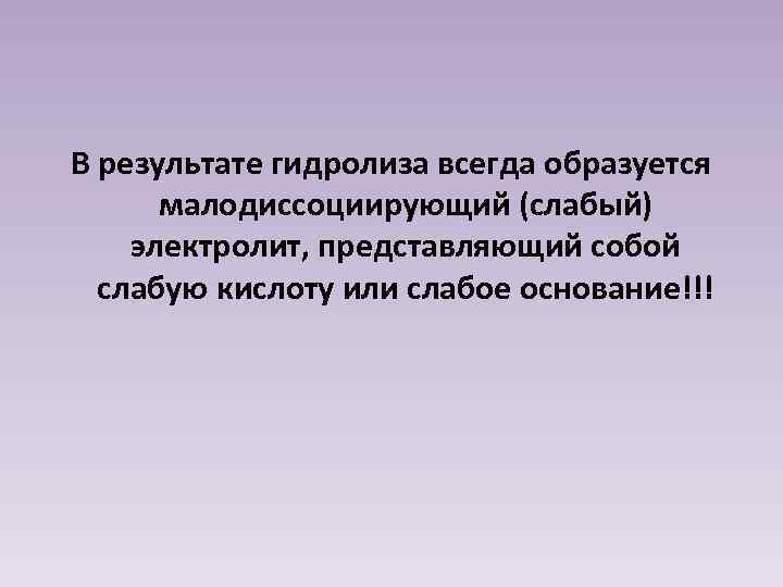В результате гидролиза всегда образуется малодиссоциирующий (слабый) электролит, представляющий собой слабую кислоту или слабое