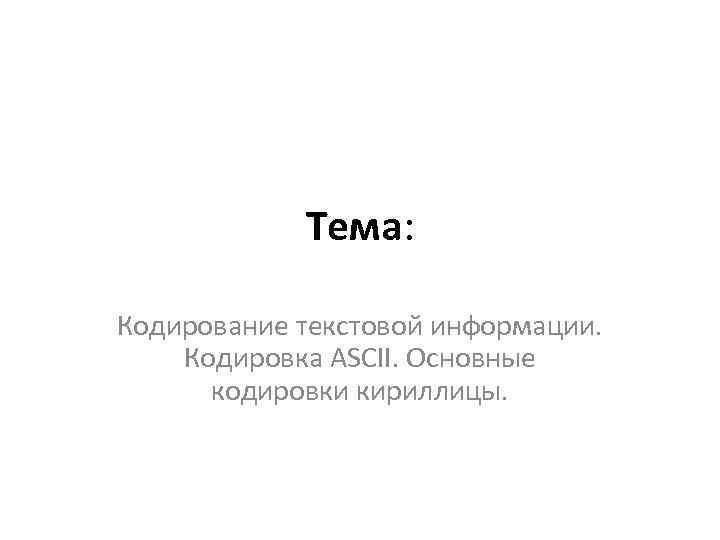 Тема: Кодирование текстовой информации. Кодировка ASCII. Основные кодировки кириллицы. 