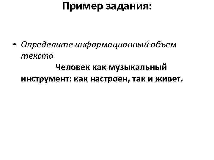 Пример задания: • Определите информационный объем текста Человек как музыкальный инструмент: как настроен, так