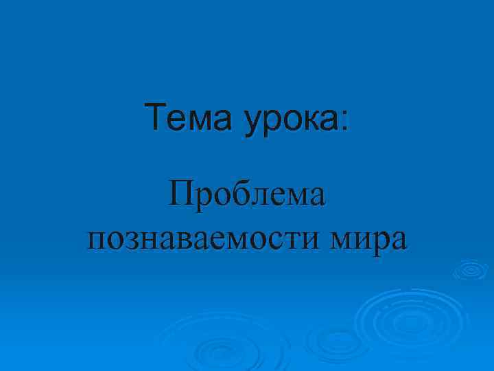 Тема урока: Проблема познаваемости мира 