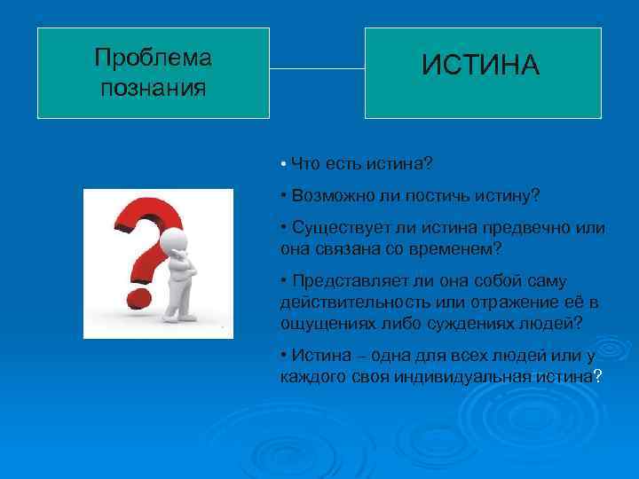 Проблема познания ИСТИНА • Что есть истина? • Возможно ли постичь истину? • Существует