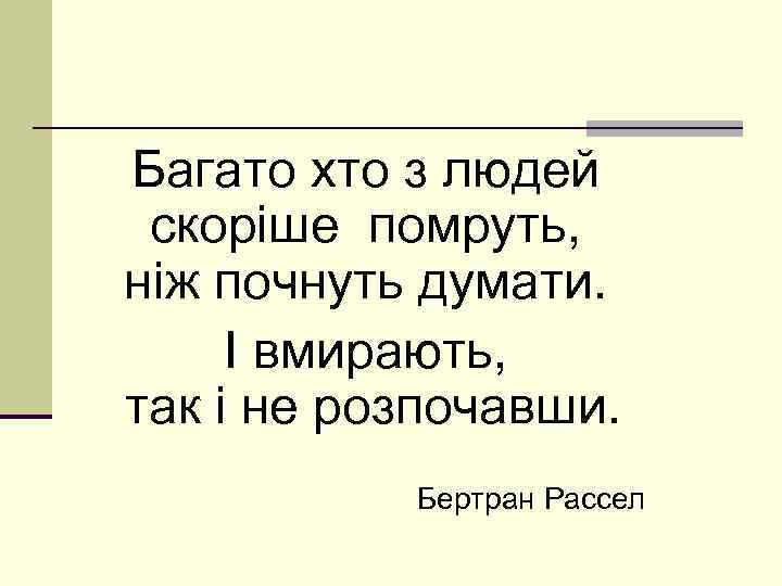 Багато хто з людей скоріше помруть, ніж почнуть думати. І вмирають, так і не