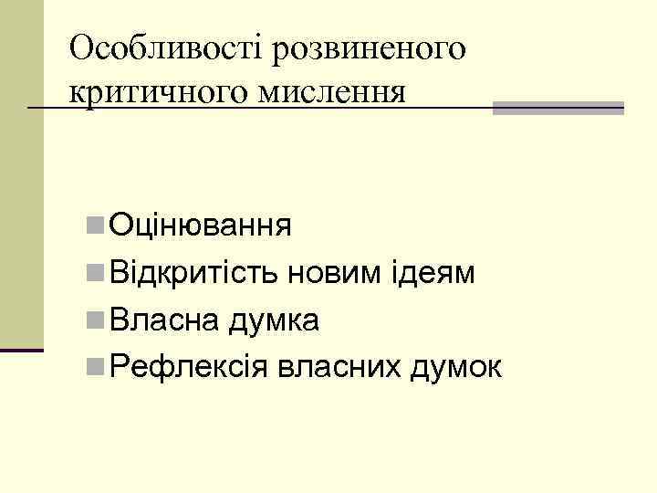 Особливості розвиненого критичного мислення n Оцінювання n Відкритість новим ідеям n Власна думка n