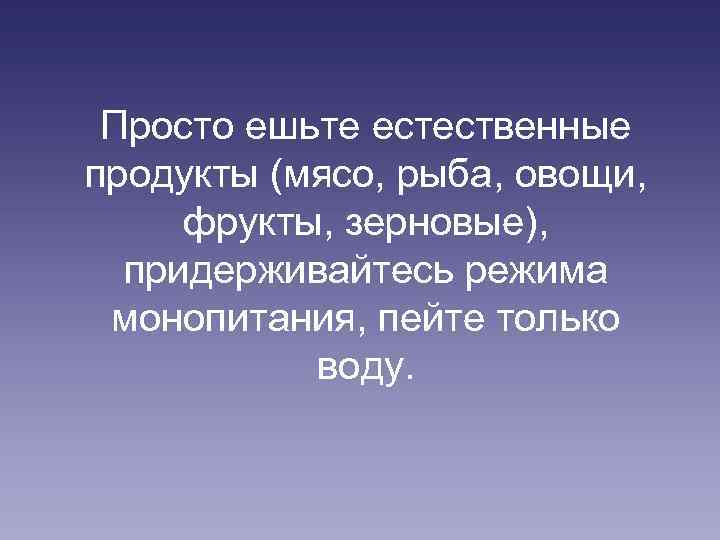 Просто ешьте естественные продукты (мясо, рыба, овощи, фрукты, зерновые), придерживайтесь режима монопитания, пейте только