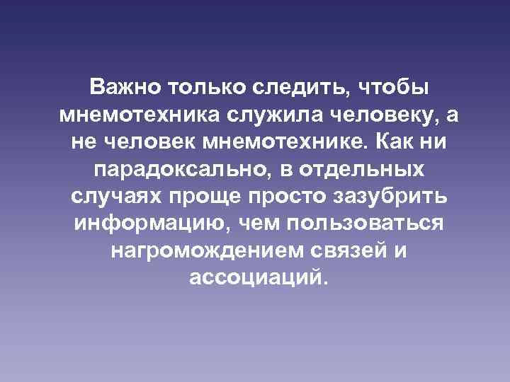Важно только следить, чтобы мнемотехника служила человеку, а не человек мнемотехнике. Как ни парадоксально,