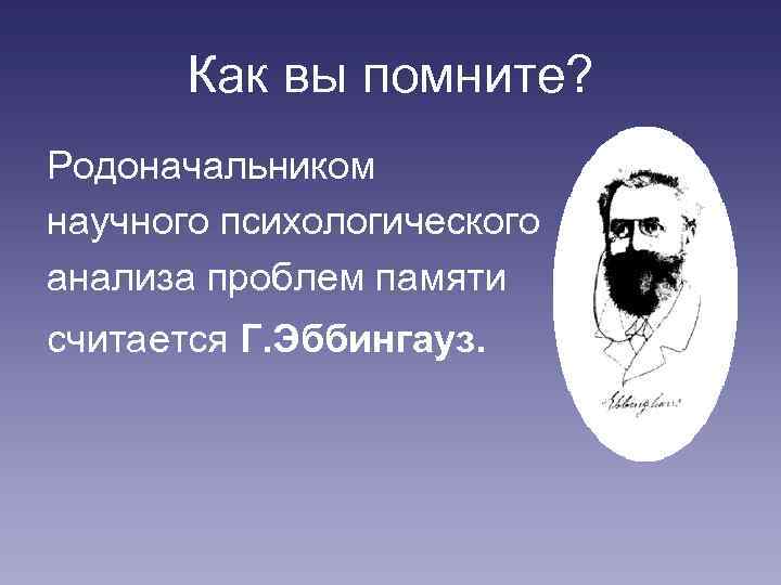 Как вы помните? Родоначальником научного психологического анализа проблем памяти считается Г. Эббингауз. 