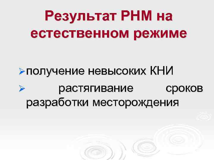 Результат РНМ на естественном режиме Ø получение невысоких КНИ растягивание сроков разработки месторождения Ø