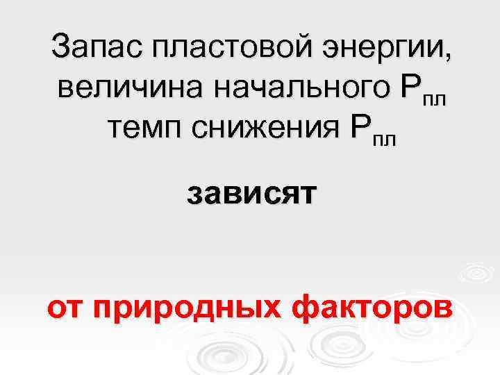 Запас пластовой энергии, величина начального Рпл темп снижения Рпл зависят от природных факторов 