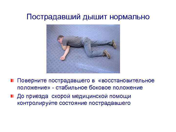 Пострадавший дышит нормально Поверните пострадавшего в «восстановительное положение» - стабильное боковое положение До приезда