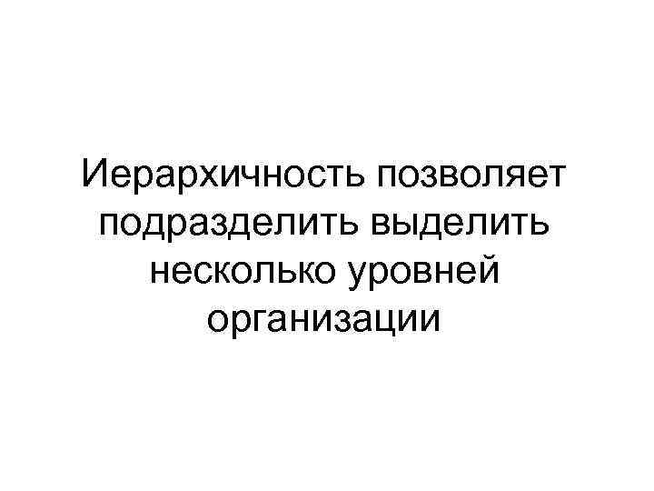 Иерархичность позволяет подразделить выделить несколько уровней организации 