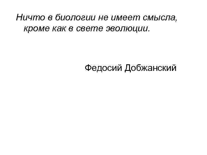 Ничто в биологии не имеет смысла, кроме как в свете эволюции. Федосий Добжанский 