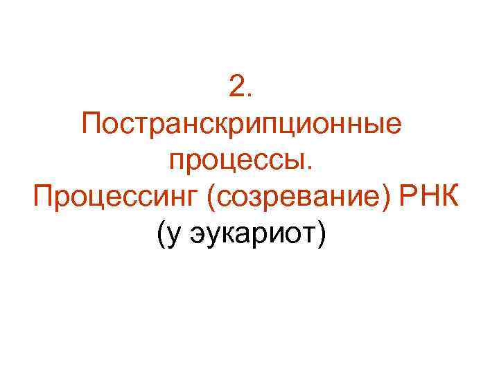 2. Постранскрипционные процессы. Процессинг (созревание) РНК (у эукариот) 