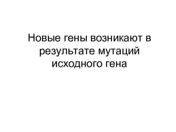 Новые гены возникают в результате мутаций исходного гена 