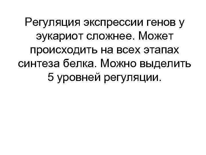 Регуляция экспрессии генов у эукариот сложнее. Может происходить на всех этапах синтеза белка. Можно