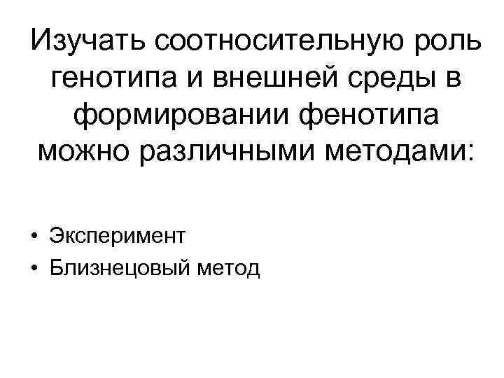 Изучать соотносительную роль генотипа и внешней среды в формировании фенотипа можно различными методами: •