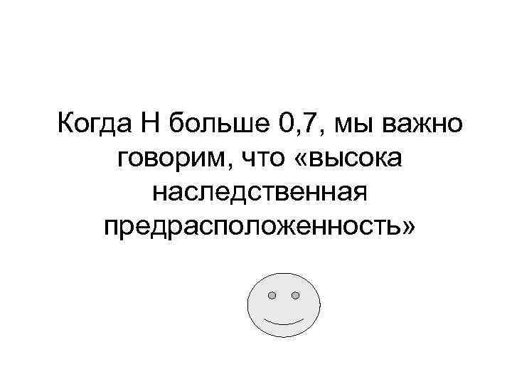 Когда Н больше 0, 7, мы важно говорим, что «высока наследственная предрасположенность» 