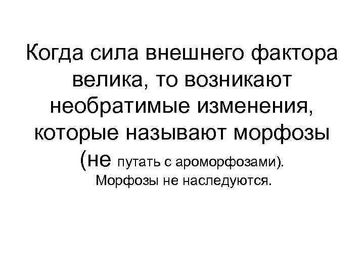 Когда сила внешнего фактора велика, то возникают необратимые изменения, которые называют морфозы (не путать