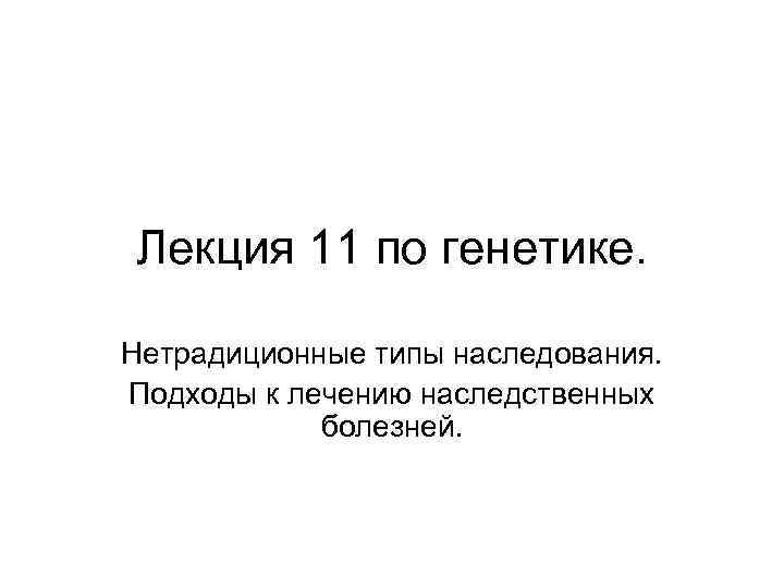 Лекция 11 по генетике. Нетрадиционные типы наследования. Подходы к лечению наследственных болезней. 