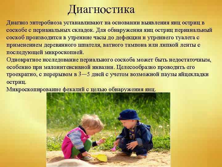 Диагностика Диагноз энтеробиоза устанавливают на основании выявления яиц остриц в соскобе с перианальных складок.