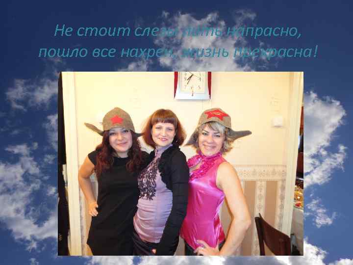 Не стоит слезы лить напрасно, пошло все нахрен, жизнь прекрасна! 