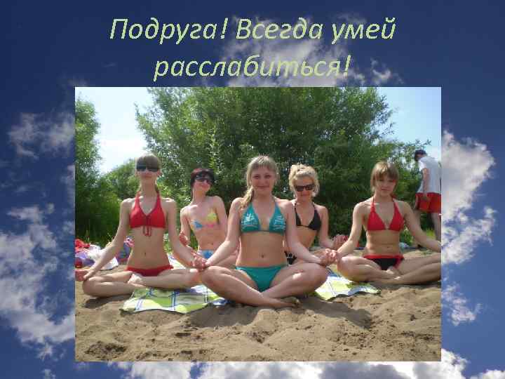 Подруга! Всегда умей расслабиться! 