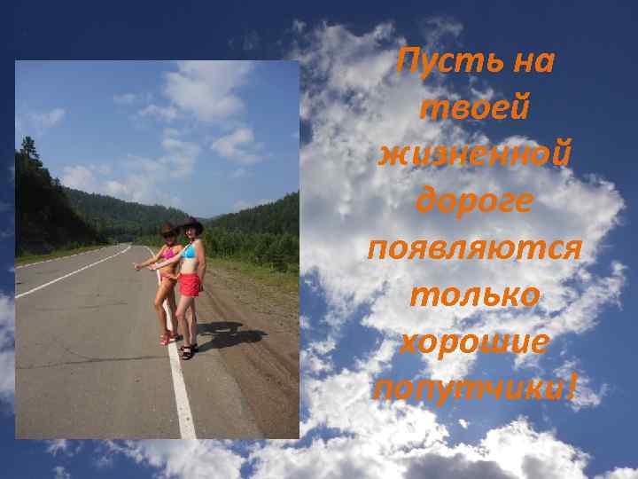 Пусть на твоей жизненной дороге появляются только хорошие попутчики! 
