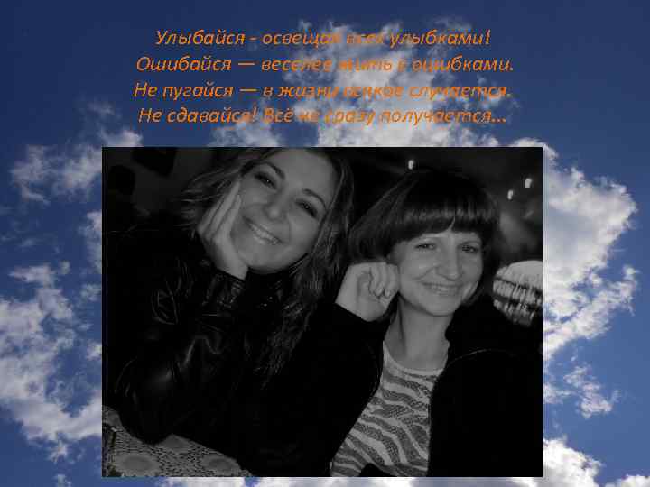 Улыбайся - освещая всех улыбками! Ошибайся — веселее жить с ошибками. Не пугайся —