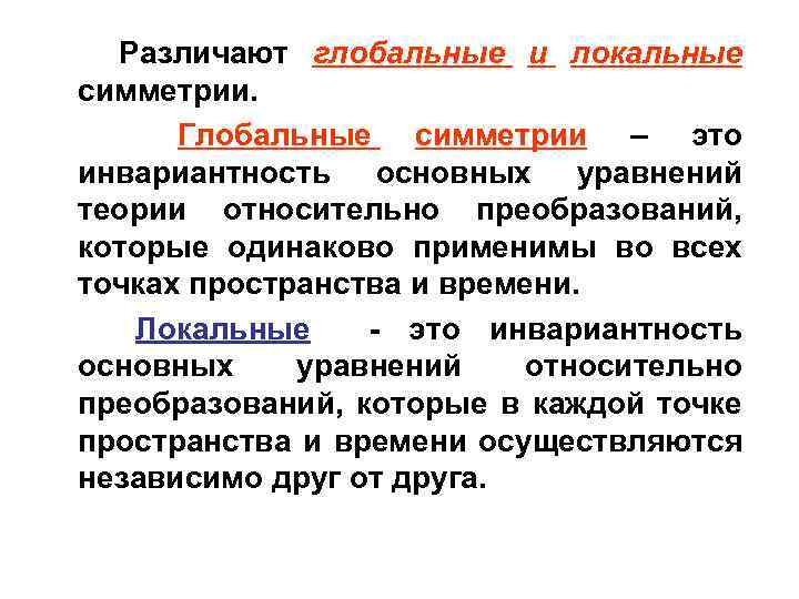 Различают глобальные и локальные симметрии. Глобальные симметрии – это инвариантность основных уравнений теории относительно