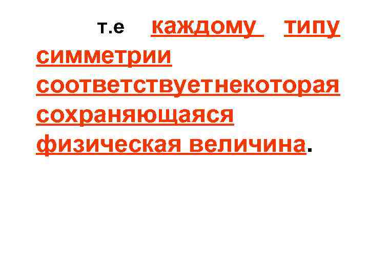 каждому типу симметрии соответствует некоторая сохраняющаяся физическая величина. т. е 