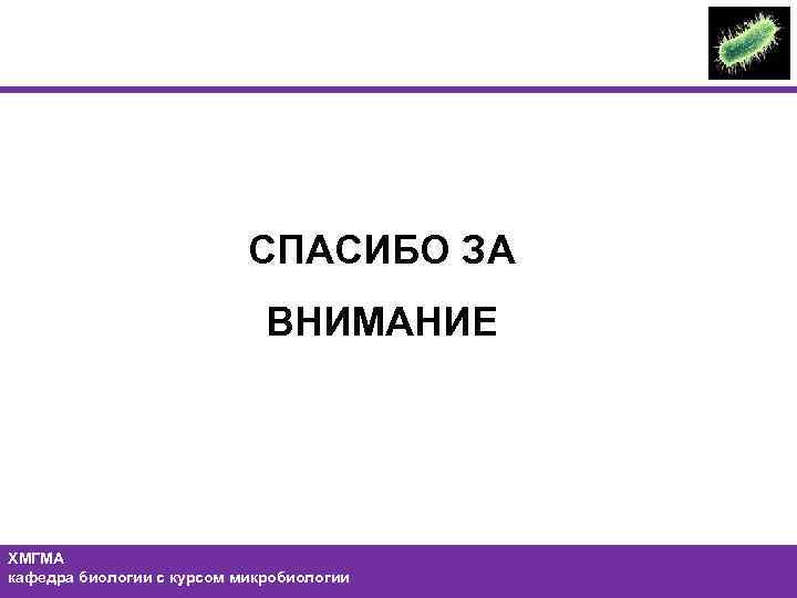 СПАСИБО ЗА ВНИМАНИЕ ХМГМА кафедра биологии с курсом микробиологии 