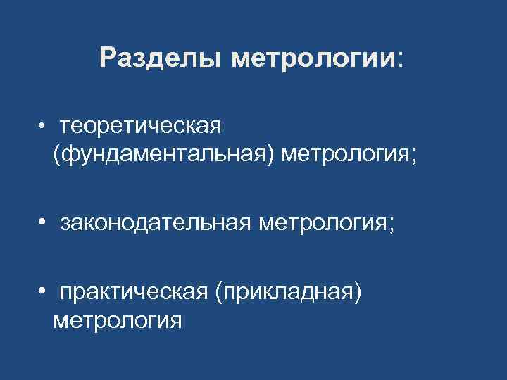 Разделы метрологии: • теоретическая (фундаментальная) метрология; • законодательная метрология; • практическая (прикладная) метрология 