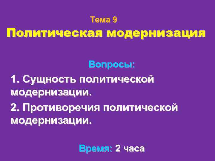 Тема 9 Политическая модернизация Вопросы: 1. Сущность политической модернизации. 2. Противоречия политической модернизации. Время: