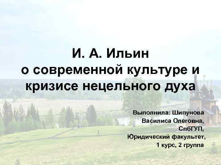 И. А. Ильин о современной культуре и кризисе нецельного духа Выполнила: Шипунова Василиса Олеговна,