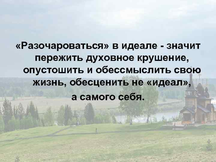  «Разочароваться» в идеале - значит пережить духовное крушение, опустошить и обессмыслить свою жизнь,