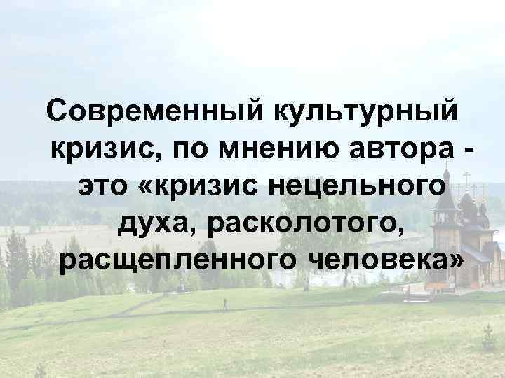 Современный культурный кризис, по мнению автора - это «кризис нецельного духа, расколотого, расщепленного человека»