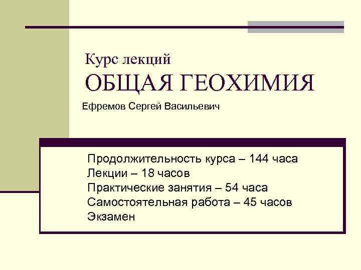 Курс лекций ОБЩАЯ ГЕОХИМИЯ Ефремов Сергей Васильевич Продолжительность курса – 144 часа Лекции –