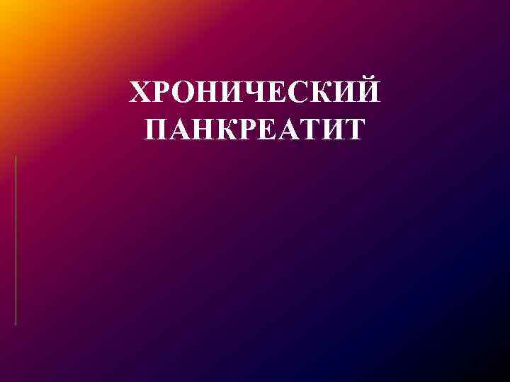 ХРОНИЧЕСКИЙ ПАНКРЕАТИТ 