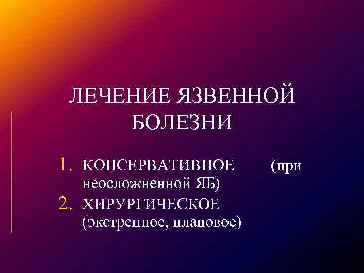 ЛЕЧЕНИЕ ЯЗВЕННОЙ БОЛЕЗНИ 1. КОНСЕРВАТИВНОЕ 2. неосложненной ЯБ) ХИРУРГИЧЕСКОЕ (экстренное, плановое) (при 