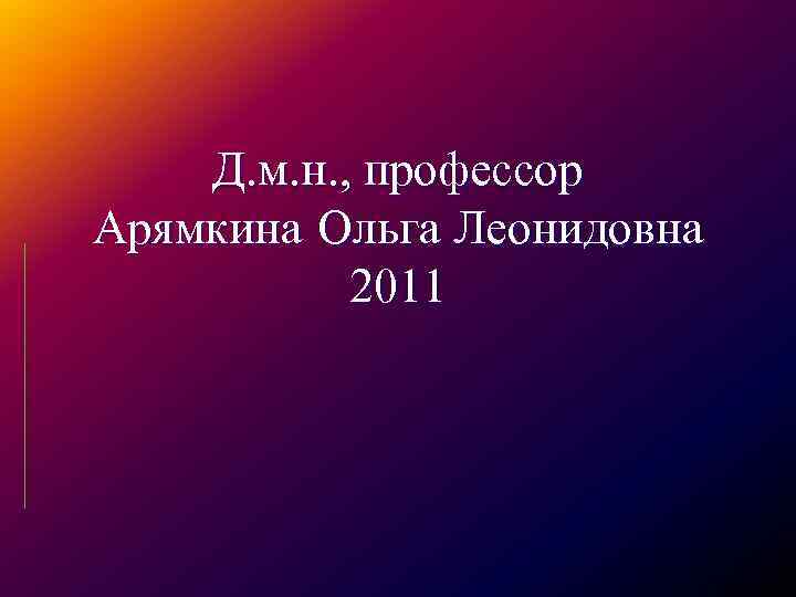Д. м. н. , профессор Арямкина Ольга Леонидовна 2011 