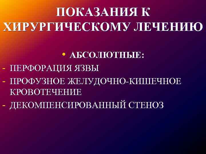 ПОКАЗАНИЯ К ХИРУРГИЧЕСКОМУ ЛЕЧЕНИЮ • АБСОЛЮТНЫЕ: - ПЕРФОРАЦИЯ ЯЗВЫ - ПРОФУЗНОЕ ЖЕЛУДОЧНО-КИШЕЧНОЕ - КРОВОТЕЧЕНИЕ
